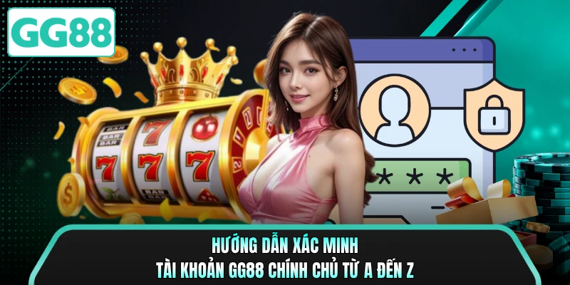 Hướng Dẫn Xác Minh Tài Khoản Gg88 Chính Chủ Từ A Đến Z