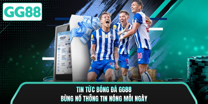 Tin Tức Bóng Đá GG88 Bùng Nổ Thông Tin Nóng Mỗi Ngày