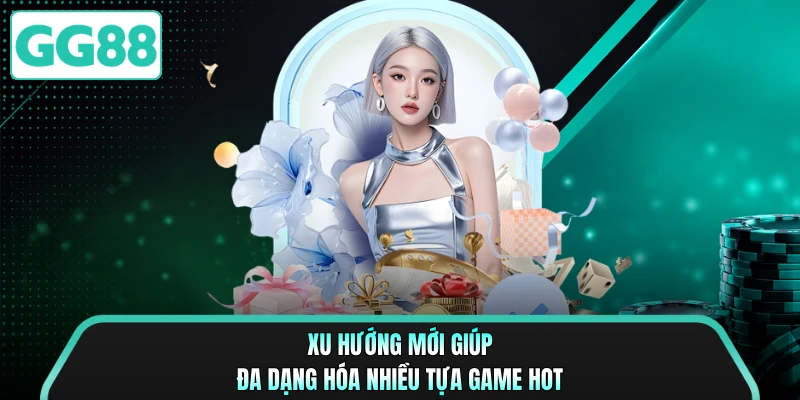 Xu hướng mới giúp đa dạng hóa nhiều tựa game hot